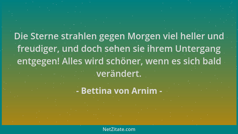 Bettina von Arnim - Die Sterne strahlen gegen Morgen viel heller und freudiger, und doch sehen sie ihrem Untergang entgegen...