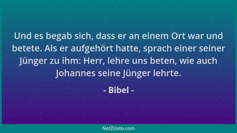 Bibel - Und es begab sich, dass er an einem Ort war und betete. Als er aufgehört hatte, sprach einer seiner Jünger zu ihm:...