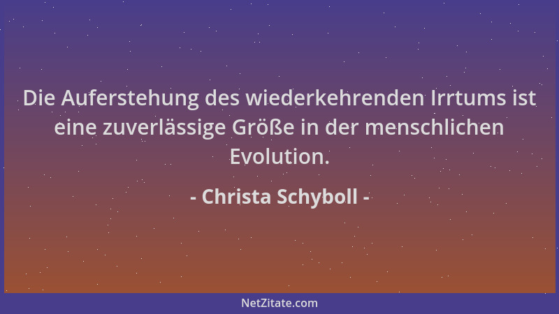 Christa Schyboll - Die Auferstehung des wiederkehrenden Irrtums ist eine zuverlässige Größe in der menschlichen Evolution....