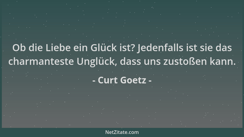 Curt Goetz - Ob die Liebe ein Glück ist? Jedenfalls ist sie das charmanteste Unglück, dass uns zustoßen kann....