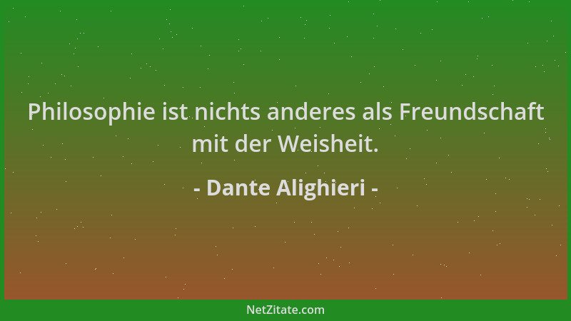 Dante Alighieri - Philosophie ist nichts anderes als Freundschaft mit der Weisheit....