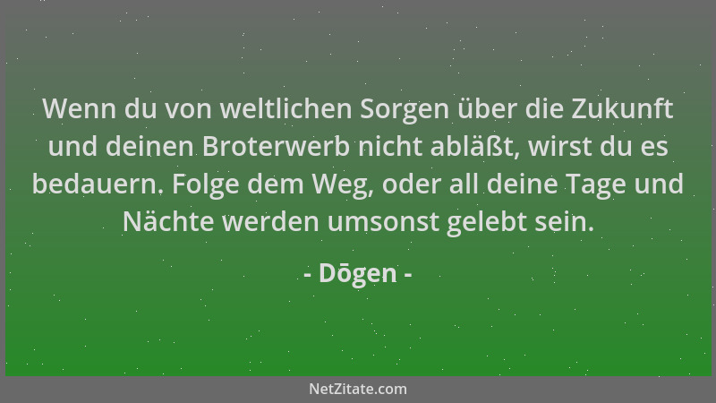 Dōgen - Wenn du von weltlichen Sorgen über die Zukunft und deinen Broterwerb nicht abläßt, wirst du es bedauern. Folge dem...