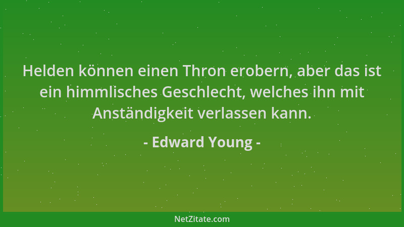 Edward Young - Helden können einen Thron erobern, aber das ist ein himmlisches Geschlecht, welches ihn mit Anständigkeit ve...