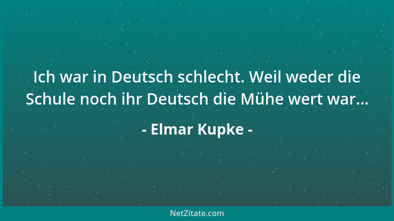 Elmar Kupke - Ich war in Deutsch schlecht. Weil weder die Schule noch ihr Deutsch die Mühe wert war......