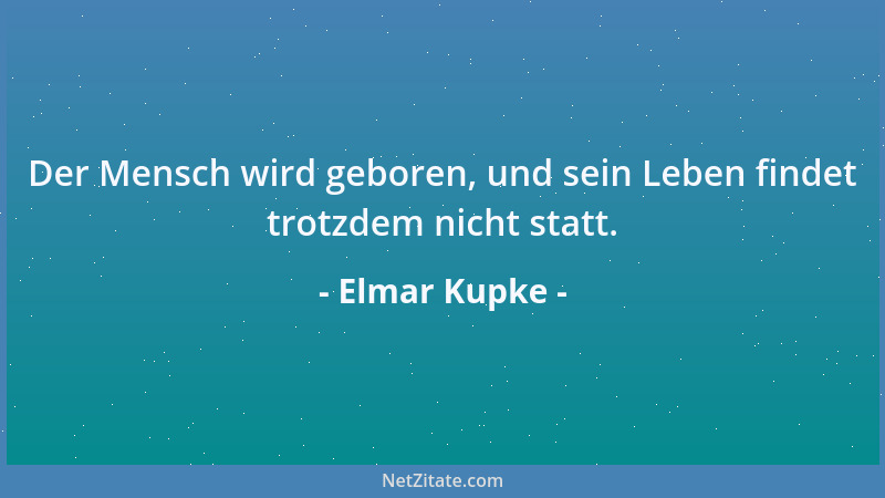Elmar Kupke - Der Mensch wird geboren, und sein Leben findet trotzdem nicht statt....