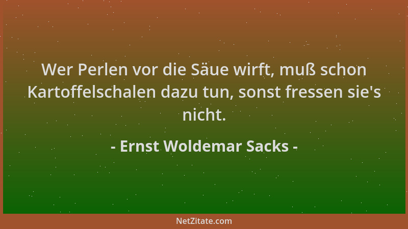 Ernst Woldemar Sacks - Wer Perlen vor die Säue wirft, muß schon Kartoffelschalen dazu tun, sonst fressen sie 's nicht....