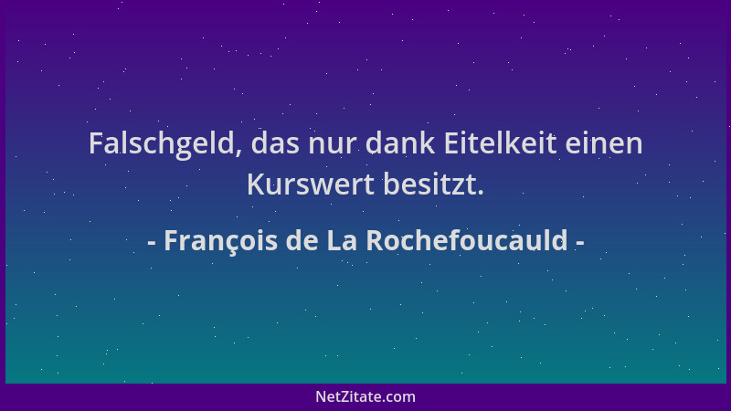 François de La Rochefoucauld - Falschgeld, das nur dank Eitelkeit einen Kurswert besitzt....