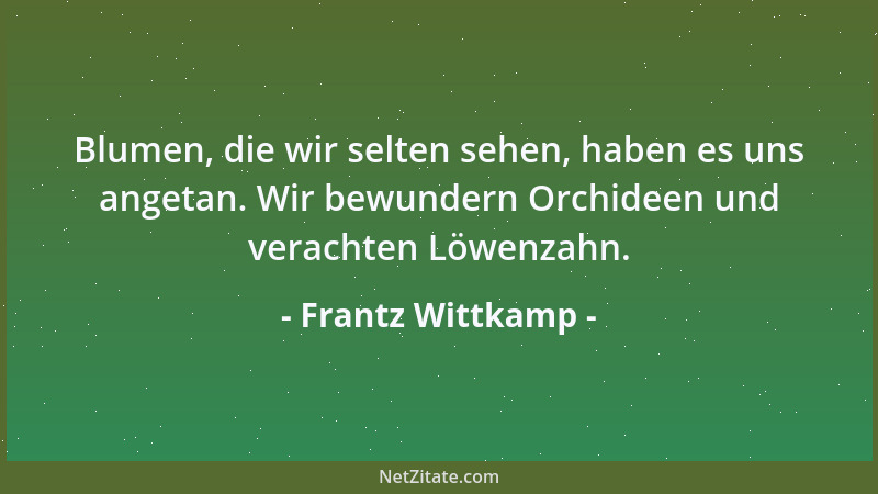 Frantz Wittkamp - Blumen, die wir selten sehen, haben es uns angetan. Wir bewundern Orchideen und verachten Löwenzahn....
