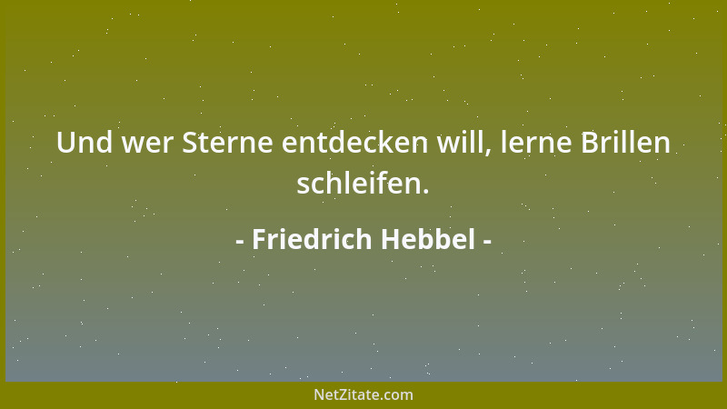 Friedrich Hebbel - Und wer Sterne entdecken will, lerne Brillen schleifen....