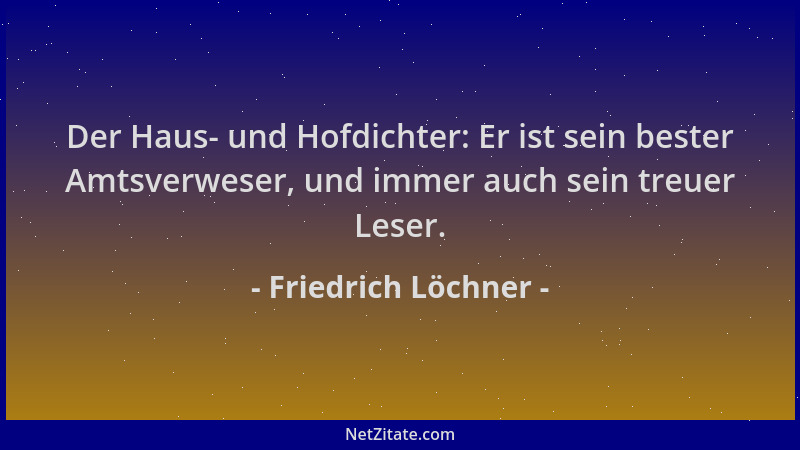 Friedrich Löchner - Der Haus- und Hofdichter: Er ist sein bester Amtsverweser, und immer auch sein treuer Leser....