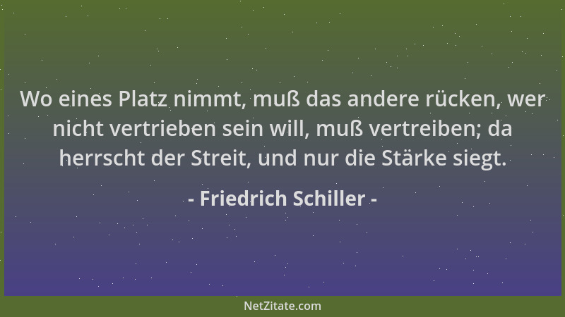 Friedrich Schiller - Wo eines Platz nimmt, muß das andere rücken, wer nicht vertrieben sein will, muß vertreiben; da herrsc...