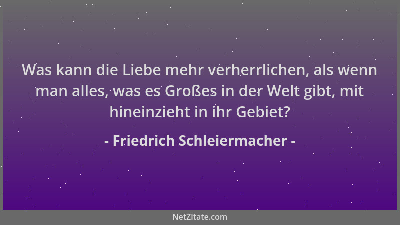 Friedrich Schleiermacher - Was kann die Liebe mehr verherrlichen, als wenn man alles, was es Großes in der Welt gibt, mit h...