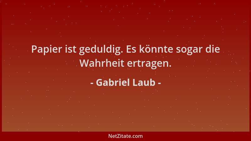 Gabriel Laub - Papier ist geduldig. Es könnte sogar die Wahrheit ertragen....