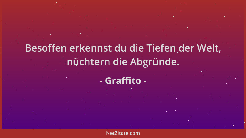 Graffito - Besoffen erkennst du die Tiefen der Welt, nüchtern die Abgründe....