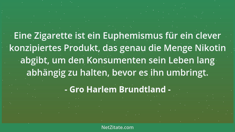 Gro Harlem Brundtland - Eine Zigarette ist ein Euphemismus für ein clever konzipiertes Produkt, das genau die Menge Nikotin...