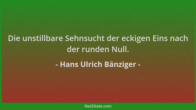 Hans Ulrich Bänziger - Die unstillbare Sehnsucht der eckigen Eins nach der runden Null....