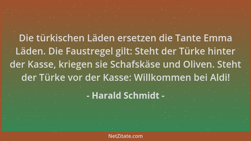 Harald Schmidt - Die türkischen Läden ersetzen die Tante Emma Läden. Die Faustregel gilt: Steht der Türke hinter der Kasse,...