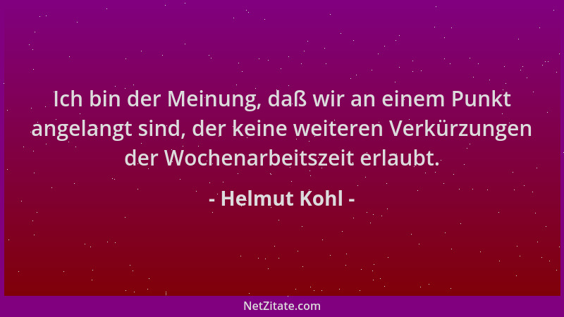 Helmut Kohl - Ich bin der Meinung, daß wir an einem Punkt angelangt sind, der keine weiteren Verkürzungen der Wochenarbeits...