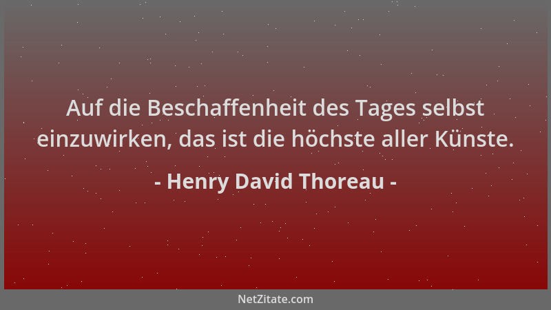 Henry David Thoreau - Auf die Beschaffenheit des Tages selbst einzuwirken, das ist die höchste aller Künste....