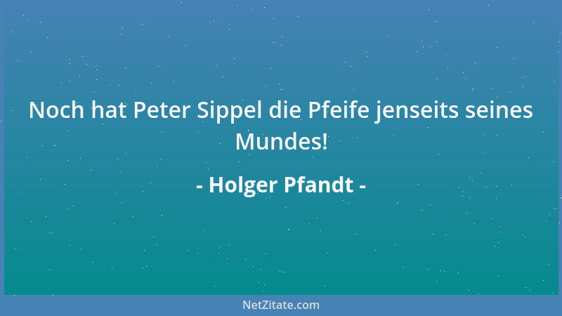 Holger Pfandt - Noch hat Peter Sippel die Pfeife jenseits seines Mundes!...