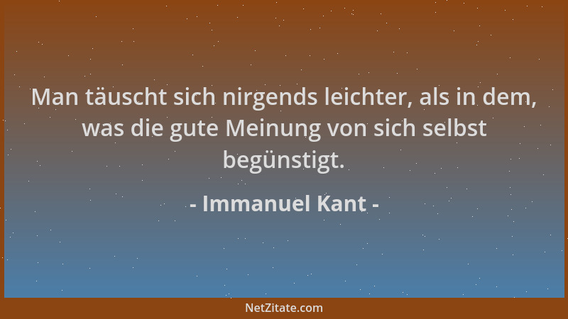 Immanuel Kant - Man täuscht sich nirgends leichter, als in dem, was die gute Meinung von sich selbst begünstigt....