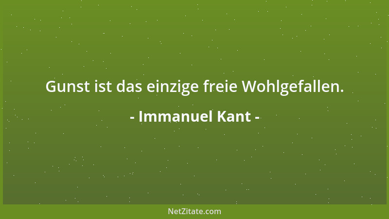 Immanuel Kant - Gunst ist das einzige freie Wohlgefallen....