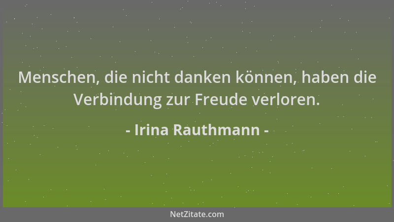 Irina Rauthmann - Menschen, die nicht danken können, haben die Verbindung zur Freude verloren....
