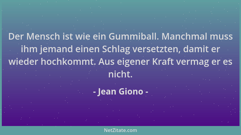 Jean Giono - Der Mensch ist wie ein Gummiball. Manchmal muss ihm jemand einen Schlag versetzten, damit er wieder hochkommt....