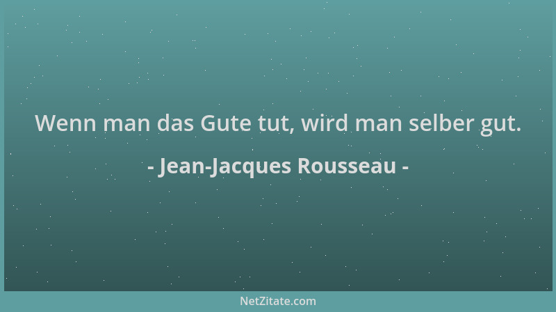 Jean-Jacques Rousseau - Wenn man das Gute tut, wird man selber gut....
