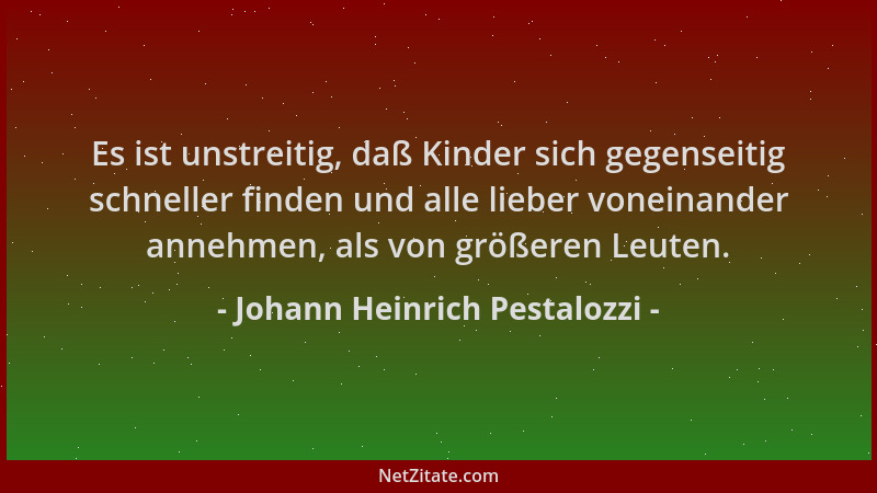 Johann Heinrich Pestalozzi - Es ist unstreitig, daß Kinder sich gegenseitig schneller finden und alle lieber voneinander an...
