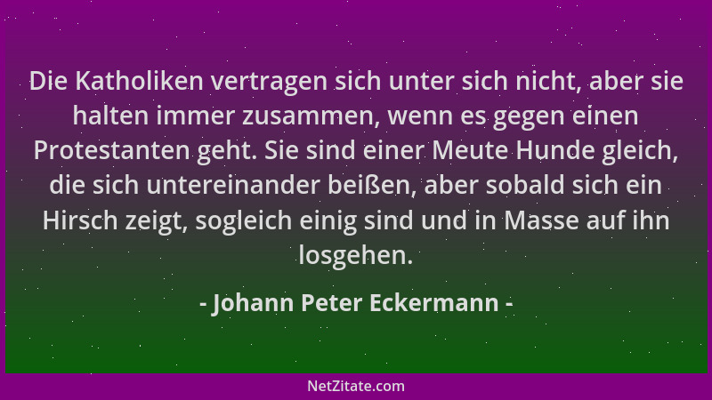 Johann Peter Eckermann - Die Katholiken vertragen sich unter sich nicht, aber sie halten immer zusammen, wenn es gegen eine...