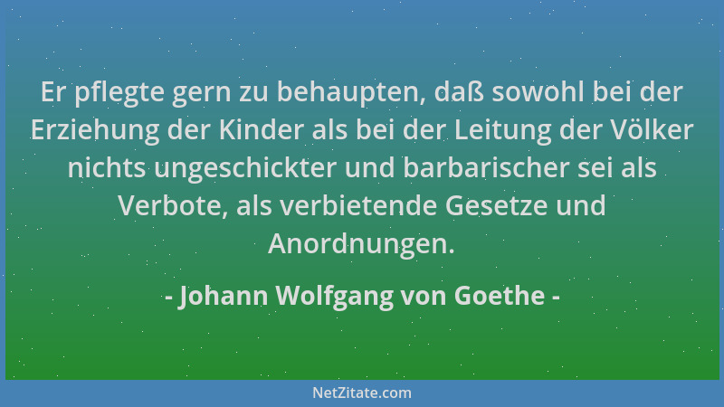 Johann Wolfgang von Goethe - Er pflegte gern zu behaupten, daß sowohl bei der Erziehung der Kinder als bei der Leitung der...
