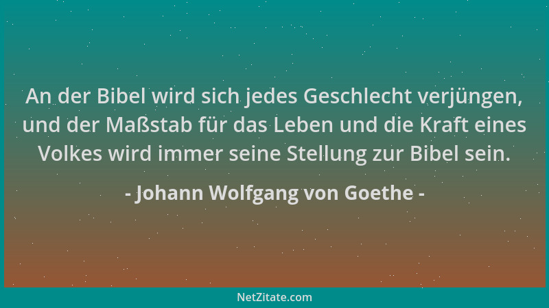 Johann Wolfgang von Goethe - An der Bibel wird sich jedes Geschlecht verjüngen, und der Maßstab für das Leben und die Kraft...