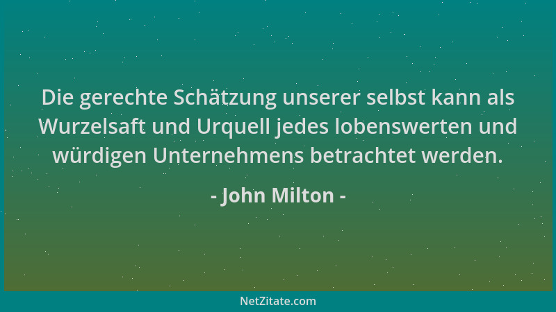 John Milton - Die gerechte Schätzung unserer selbst kann als Wurzelsaft und Urquell jedes lobenswerten und würdigen Unterne...