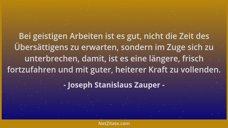 Joseph Stanislaus Zauper - Bei geistigen Arbeiten ist es gut, nicht die Zeit des Übersättigens zu erwarten, sondern im Zuge...