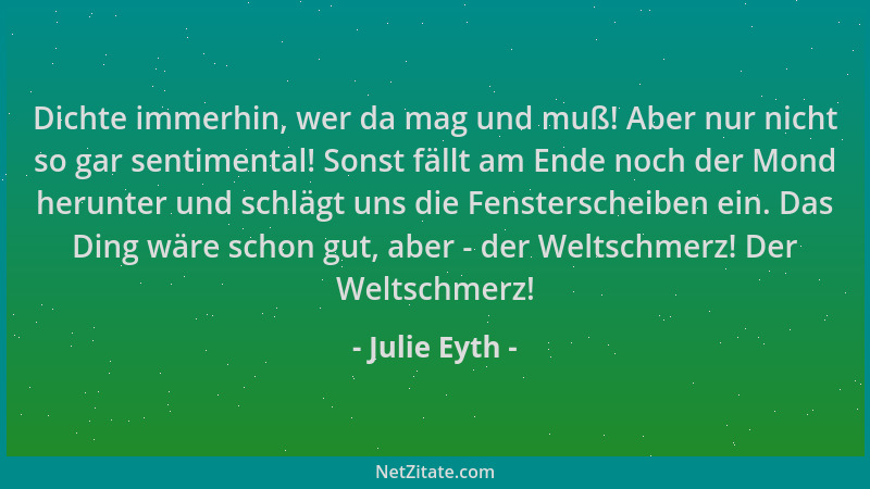 Julie Eyth - Dichte immerhin, wer da mag und muß! Aber nur nicht so gar sentimental! Sonst fällt am Ende noch der Mond heru...