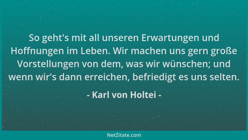 Karl von Holtei - So geht 's mit all unseren Erwartungen und Hoffnungen im Leben. Wir machen uns gern große Vorstellungen vo...