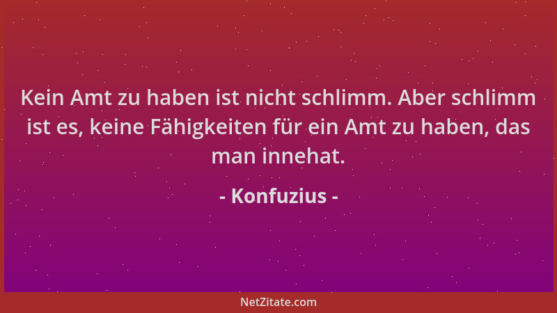 Konfuzius - Kein Amt zu haben ist nicht schlimm. Aber schlimm ist es, keine Fähigkeiten für ein Amt zu haben, das man inneh...