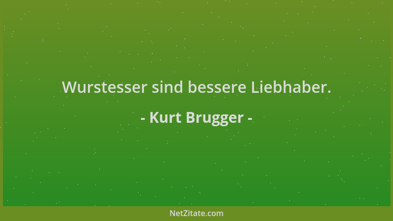 Kurt Brugger - Wurstesser sind bessere Liebhaber....