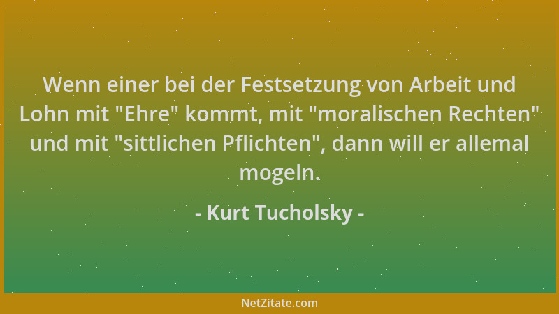 Kurt Tucholsky - Wenn einer bei der Festsetzung von Arbeit und Lohn mit  "Ehre " kommt, mit  "moralischen Rechten " und mit  "si...