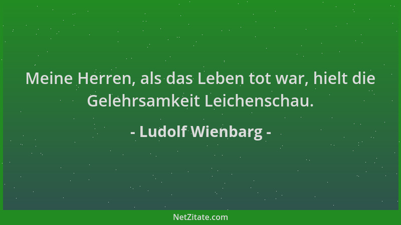 Ludolf Wienbarg - Meine Herren, als das Leben tot war, hielt die Gelehrsamkeit Leichenschau....