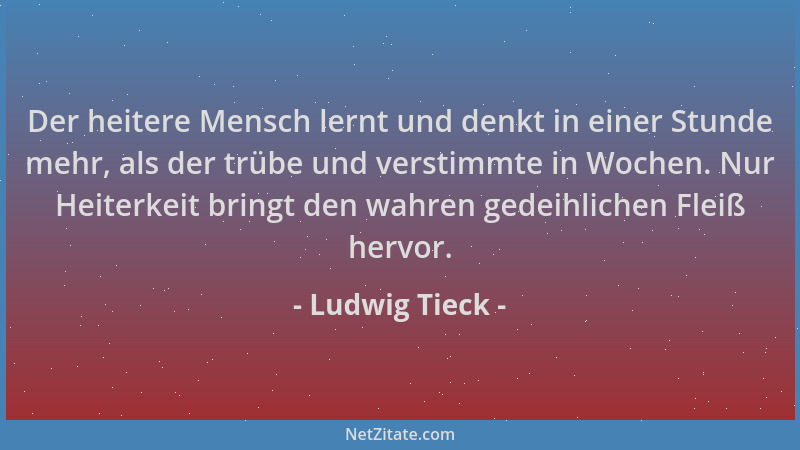 Ludwig Tieck - Der heitere Mensch lernt und denkt in einer Stunde mehr, als der trübe und verstimmte in Wochen. Nur Heiterk...