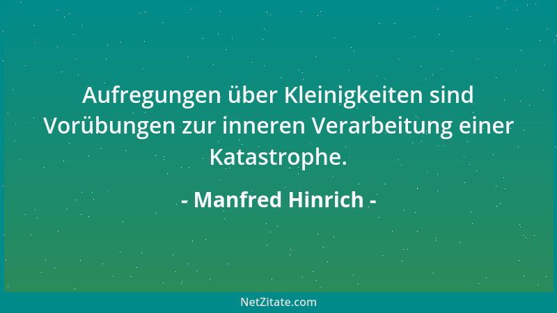 Manfred Hinrich - Aufregungen über Kleinigkeiten sind Vorübungen zur inneren Verarbeitung einer Katastrophe....