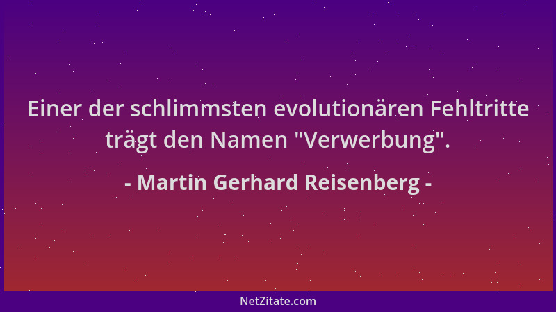 Martin Gerhard Reisenberg - Einer der schlimmsten evolutionären Fehltritte trägt den Namen  "Verwerbung "....