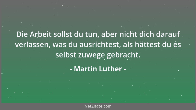 Martin Luther - Die Arbeit sollst du tun, aber nicht dich darauf verlassen, was du ausrichtest, als hättest du es selbst zu...