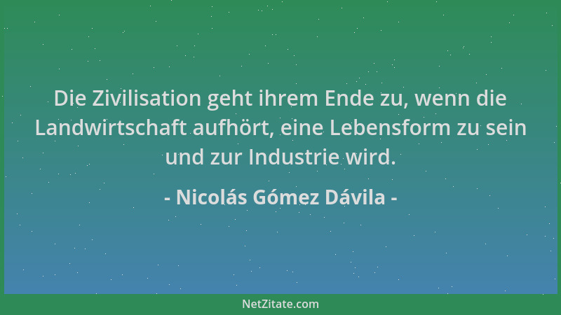 Nicolás Gómez Dávila - Die Zivilisation geht ihrem Ende zu, wenn die Landwirtschaft aufhört, eine Lebensform zu sein und zu...