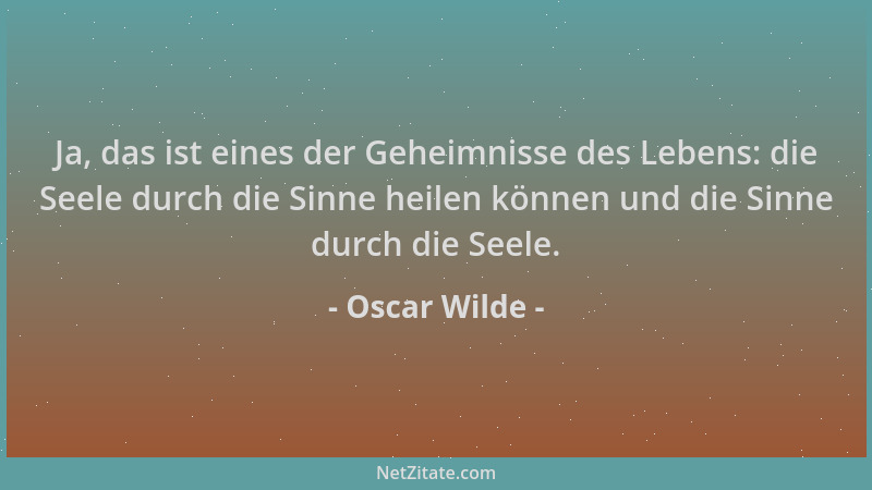 Oscar Wilde - Ja, das ist eines der Geheimnisse des Lebens: die Seele durch die Sinne heilen können und die Sinne durch die...