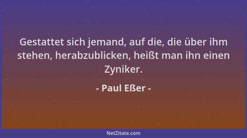 Paul Eßer - Gestattet sich jemand, auf die, die über ihm stehen, herabzublicken, heißt man ihn einen Zyniker....