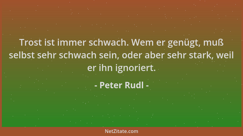 Peter Rudl - Trost ist immer schwach. Wem er genügt, muß selbst sehr schwach sein, oder aber sehr stark, weil er ihn ignori...