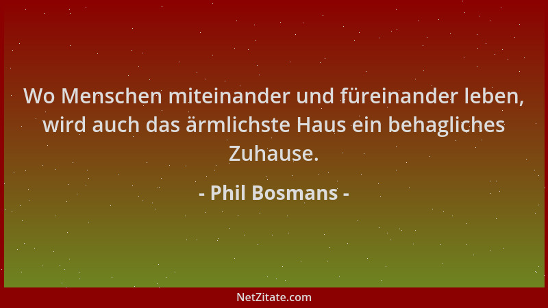 Phil Bosmans - Wo Menschen miteinander und füreinander leben, wird auch das ärmlichste Haus ein behagliches Zuhause....